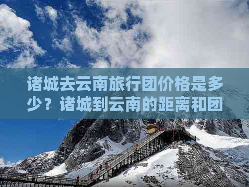 诸城去云南旅行团价格是多少？诸城到云南的距离和团费需要多少？