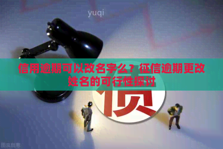 信用逾期可以改名字么？逾期更改姓名的可行性探讨