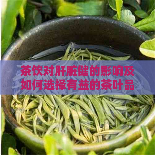 茶饮对肝脏健的影响及如何选择有益的茶叶品种