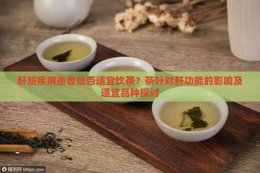 肝脏疾病患者是否适宜饮茶？茶叶对肝功能的影响及适宜品种探讨