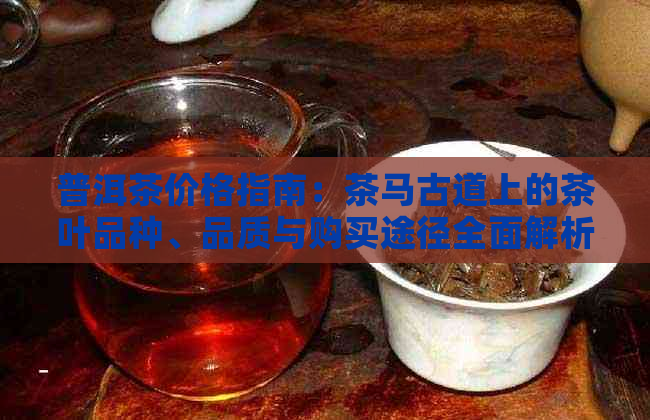 普洱茶价格指南：茶马古道上的茶叶品种、品质与购买途径全面解析