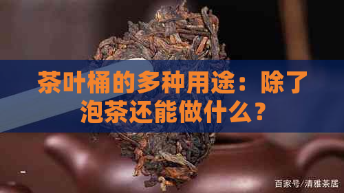 茶叶桶的多种用途：除了泡茶还能做什么？