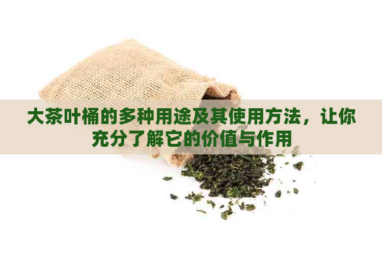 大茶叶桶的多种用途及其使用方法，让你充分了解它的价值与作用