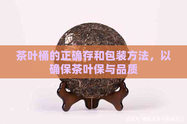 茶叶桶的正确存和包装方法，以确保茶叶保与品质