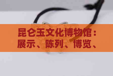 昆仑玉文化博物馆：展示、陈列、博览、，地址待定。