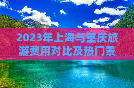 2023年上海与重庆旅游费用对比及热门景点价格指南