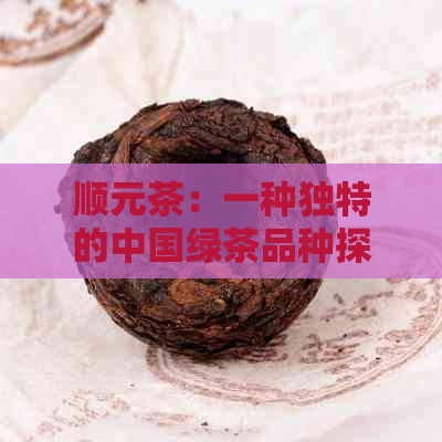 顺元茶：一种独特的中国绿茶品种探究