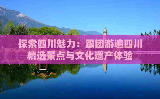 探索四川魅力：跟团游遍四川精选景点与文化遗产体验