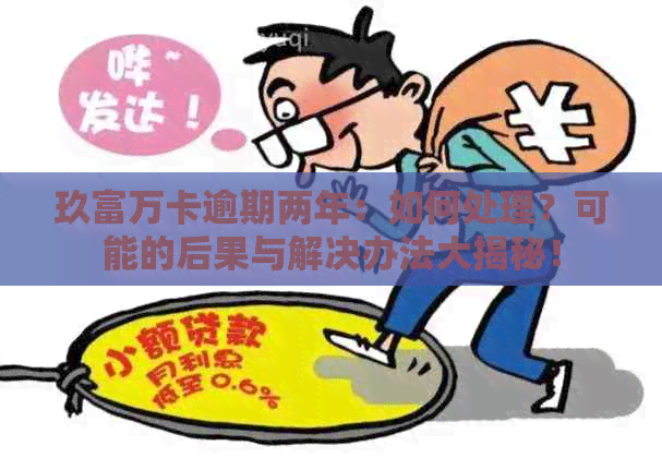 玖富万卡逾期两年：如何处理？可能的后果与解决办法大揭秘！