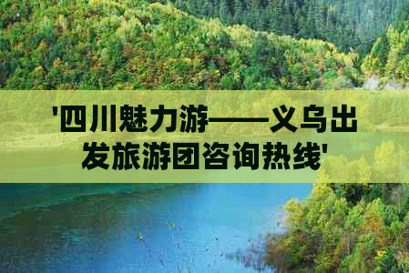 '四川魅力游——义乌出发旅游团咨询热线'