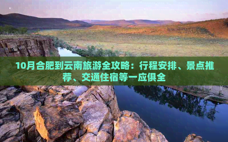 10月合肥到云南旅游全攻略：行程安排、景点推荐、交通住宿等一应俱全