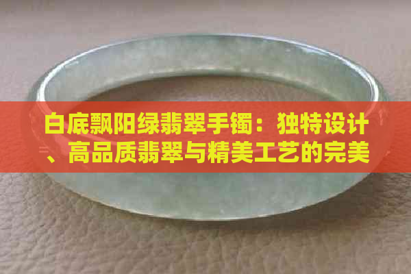 白底飘阳绿翡翠手镯：独特设计、高品质翡翠与精美工艺的完美结合