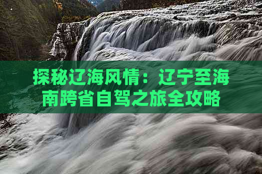 探秘辽海风情：辽宁至海南跨省自驾之旅全攻略