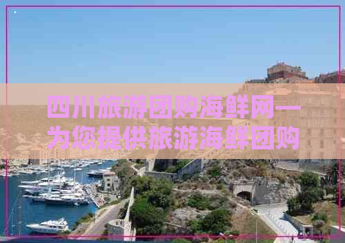 四川旅游团购海鲜网—为您提供旅游海鲜团购服务