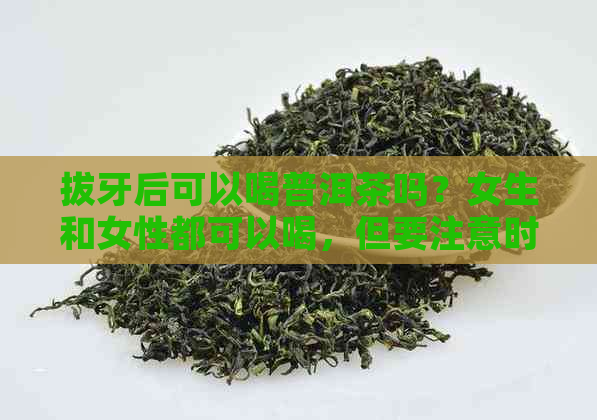 拔牙后可以喝普洱茶吗？女生和女性都可以喝，但要注意时间间隔。