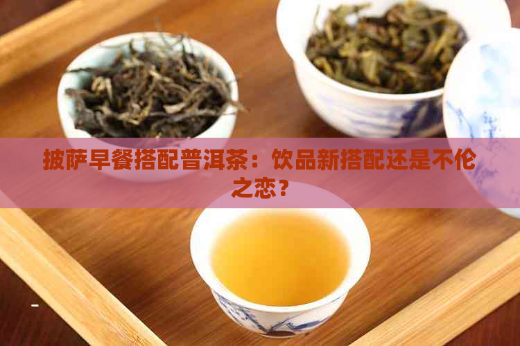 披萨早餐搭配普洱茶：饮品新搭配还是不伦之恋？