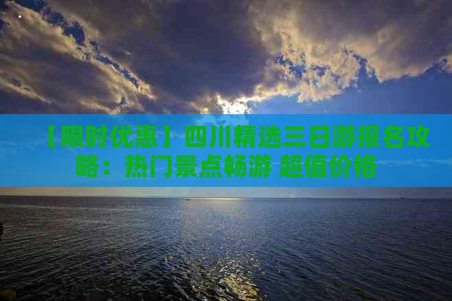 【限时优惠】四川精选三日游报名攻略：热门景点畅游 超值价格