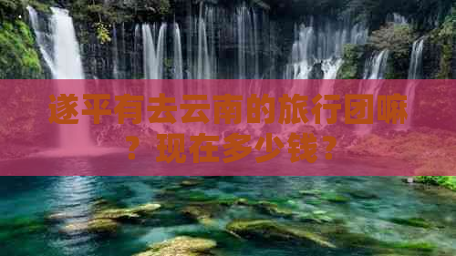 遂平有去云南的旅行团嘛？现在多少钱？