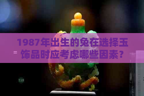 1987年出生的兔在选择玉饰品时应考虑哪些因素？