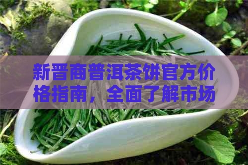 新晋商普洱茶饼官方价格指南，全面了解市场行情与品质选择