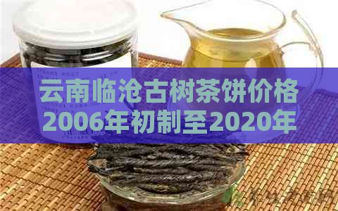 云南临沧古树茶饼价格2006年初制至2020年最新价，每斤多少元？