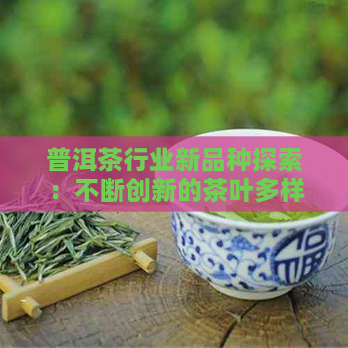 普洱茶行业新品种探索：不断创新的茶叶多样性