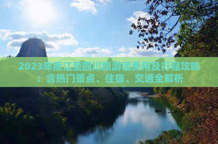 2023年丽江至四川旅游团费用及行程攻略：含热门景点、住宿、交通全解析