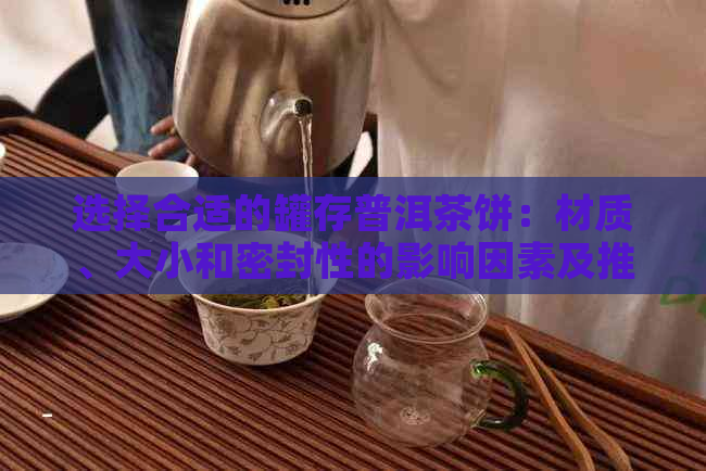 选择合适的罐存普洱茶饼：材质、大小和密封性的影响因素及推荐