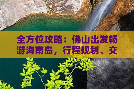 全方位攻略：佛山出发畅游海南岛，行程规划、交通住宿、美食体验一网打尽