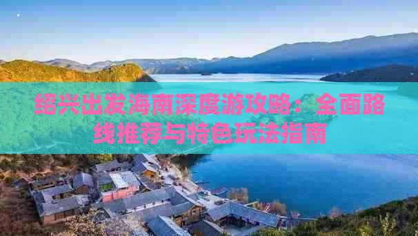 绍兴出发海南深度游攻略：全面路线推荐与特色玩法指南