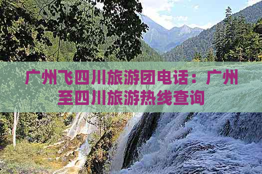 广州飞四川旅游团电话：广州至四川旅游热线查询