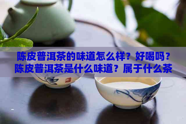 陈皮普洱茶的味道怎么样？好喝吗？陈皮普洱茶是什么味道？属于什么茶型？