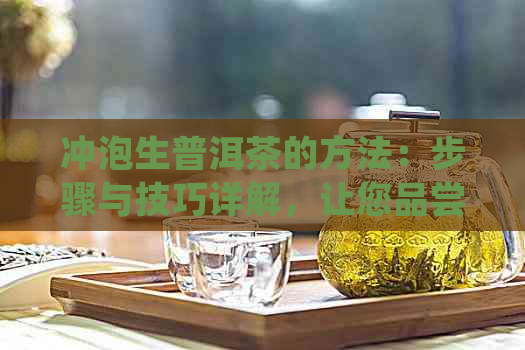 冲泡生普洱茶的方法：步骤与技巧详解，让您品尝完美滋味