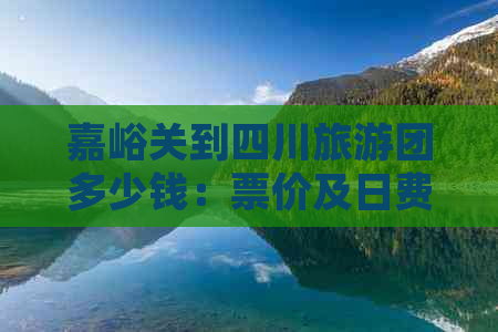 嘉峪关到四川旅游团多少钱：票价及日费用一览