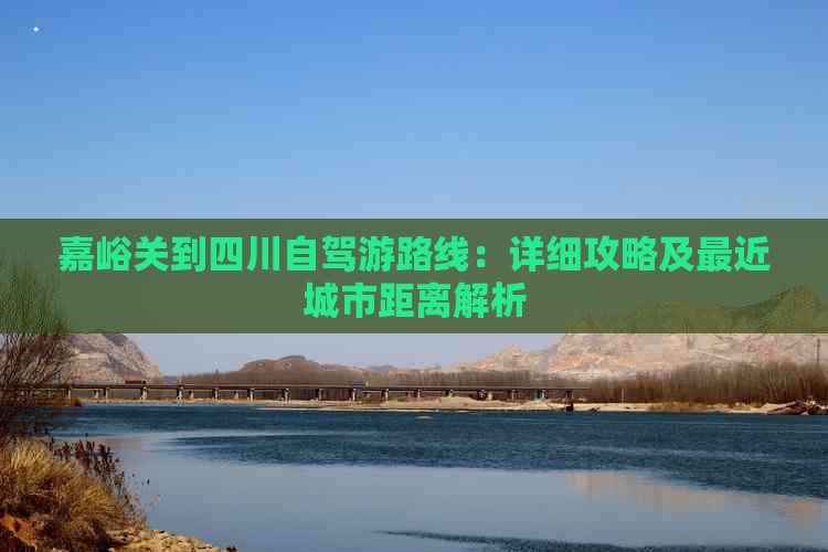 嘉峪关到四川自驾游路线：详细攻略及最近城市距离解析