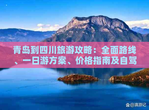 青岛到四川旅游攻略：全面路线、一日游方案、价格指南及自驾游攻略