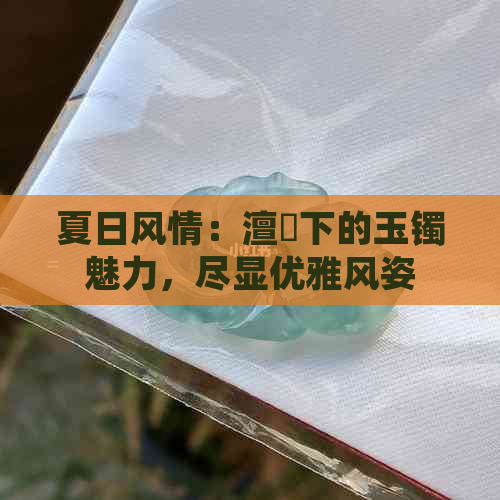 夏日风情：澶忓下的玉镯魅力，尽显优雅风姿