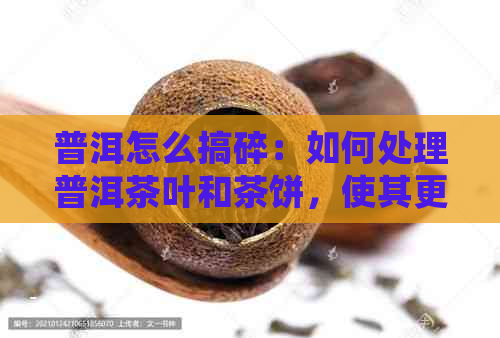 普洱怎么搞碎：如何处理普洱茶叶和茶饼，使其更易于饮用？