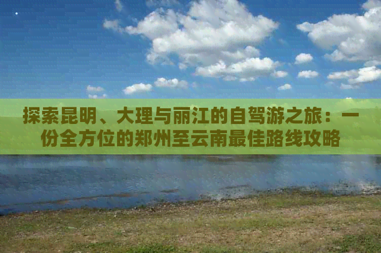 探索昆明、大理与丽江的自驾游之旅：一份全方位的郑州至云南更佳路线攻略