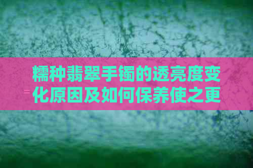 糯种翡翠手镯的透亮度变化原因及如何保养使之更透亮