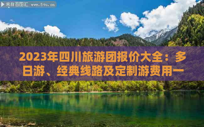 2023年四川旅游团报价大全：多日游、经典线路及定制游费用一览