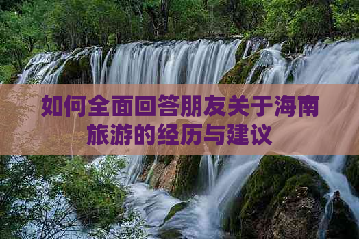 如何全面回答朋友关于海南旅游的经历与建议