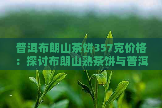 普洱布朗山茶饼357克价格：探讨布朗山熟茶饼与普洱茶250克的价格。