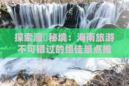 探索澶氬秘境：海南旅游不可错过的绝佳景点推荐