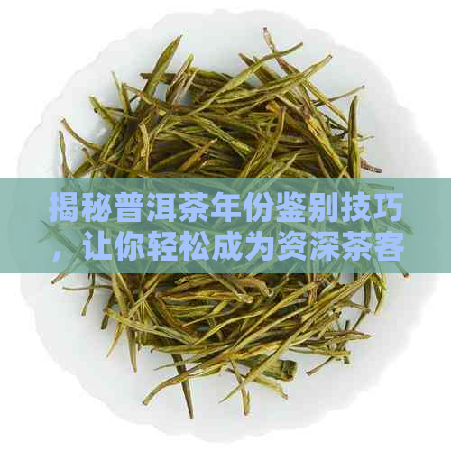 揭秘普洱茶年份鉴别技巧，让你轻松成为资深茶客