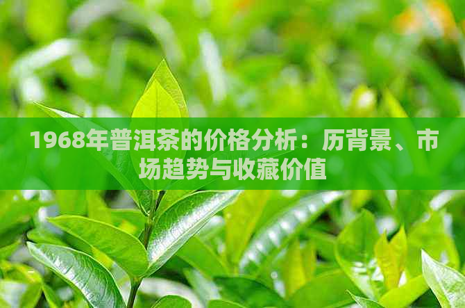 1968年普洱茶的价格分析：历背景、市场趋势与收藏价值