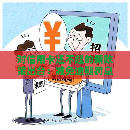 对信用卡还不起的新政策出台：减免逾期罚息，提供帮助措。