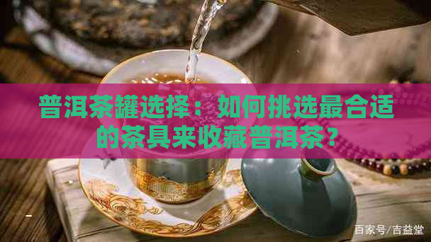 普洱茶罐选择：如何挑选最合适的茶具来收藏普洱茶？