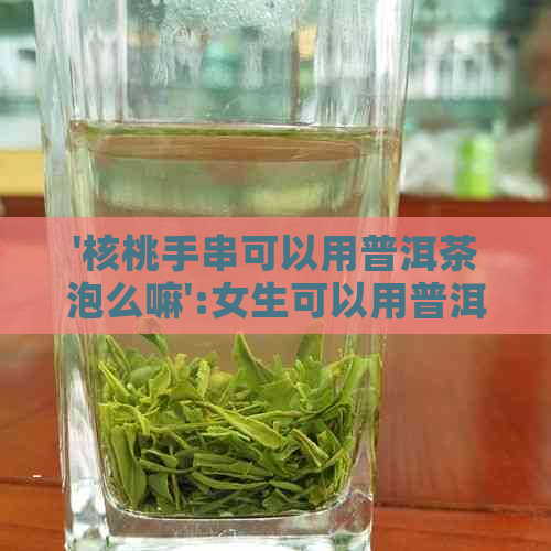 '核桃手串可以用普洱茶泡么嘛':女生可以用普洱茶泡文玩核桃手串吗？