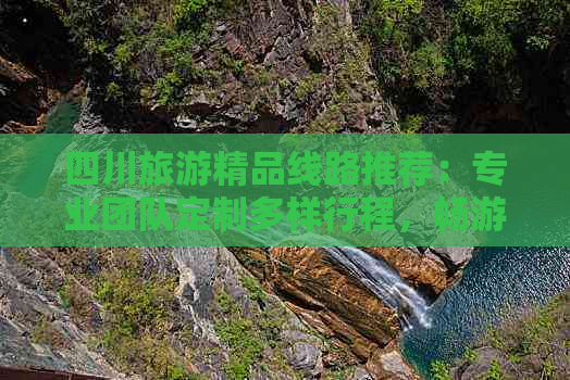 四川旅游精品线路推荐：专业团队定制多样行程，畅游川蜀风光与文化精髓